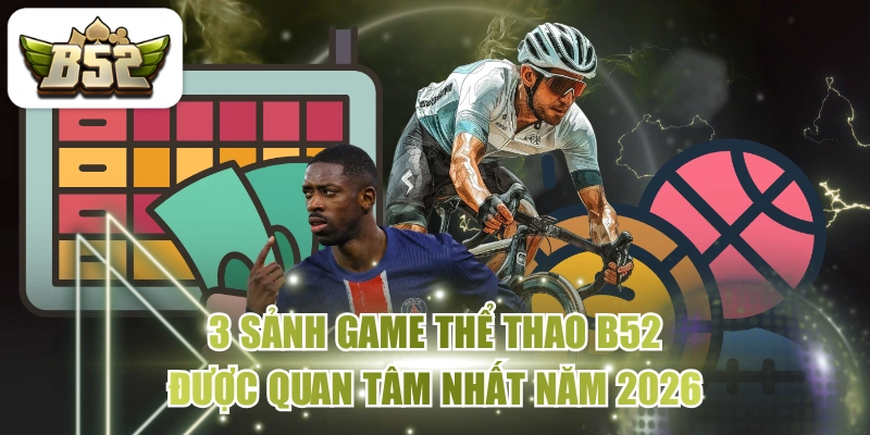 3 Sảnh Game Thể Thao B52 Được Quan Tâm Nhất Năm 2026