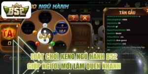 Luật Chơi Keno Ngũ Hành B52 Giúp Người Mới Làm Quen Nhanh